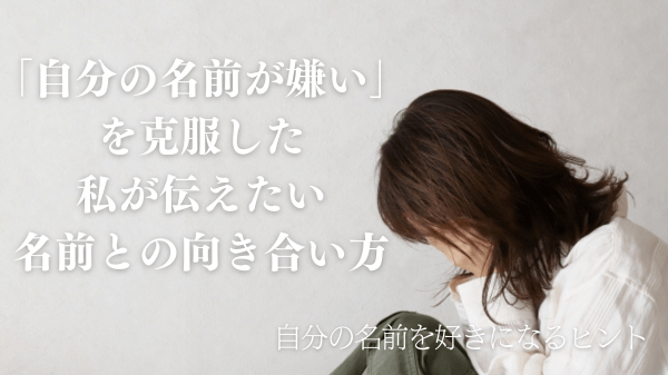 「自分の名前が嫌い」を克服した私が伝えたい、名前との向き合い方